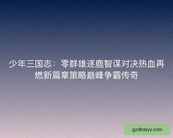 少年三国志：零群雄逐鹿智谋对决热血再燃新篇章策略巅峰争霸传奇