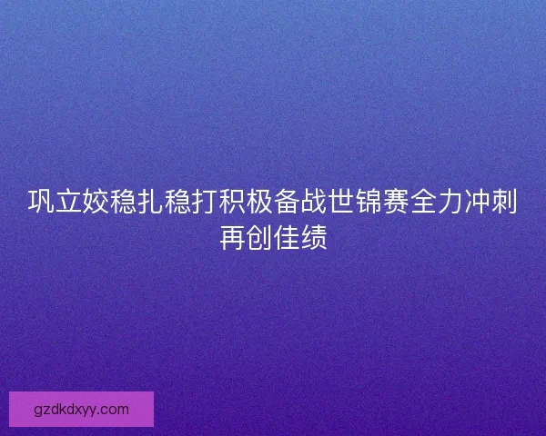 巩立姣稳扎稳打积极备战世锦赛全力冲刺再创佳绩 巩立姣稳扎稳打积极备战世锦赛全力冲刺再创佳绩