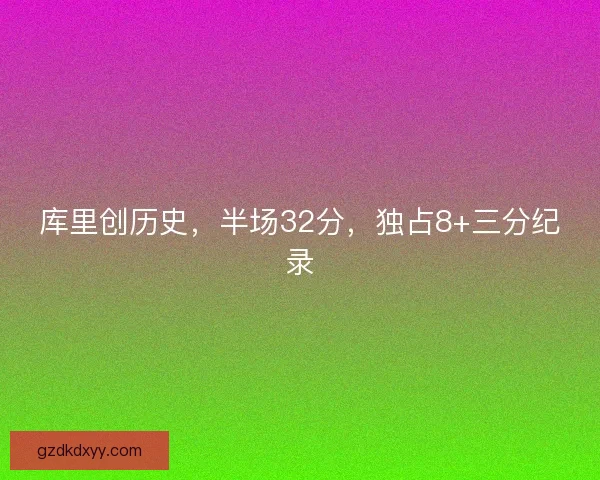 库里创历史,半场32分,独占8+三分纪录 库里创历史,半场32分,独占8+三分纪录