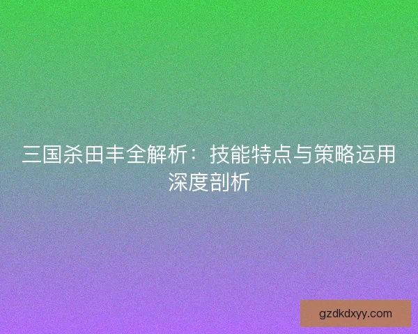 三国杀田丰全解析：技能特点与策略运用深度剖析