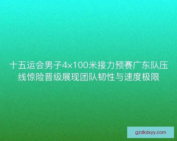 十五运会男子4×100米接力预赛广东队压线惊险晋级展现团队韧性与速度极限 十五运会男子4×100米接力预赛广东队压线惊险晋级展现团队韧性与速度极限