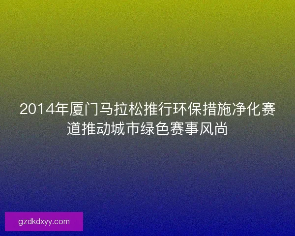 2014年厦门马拉松推行环保措施净化赛道推动城市绿色赛事风尚