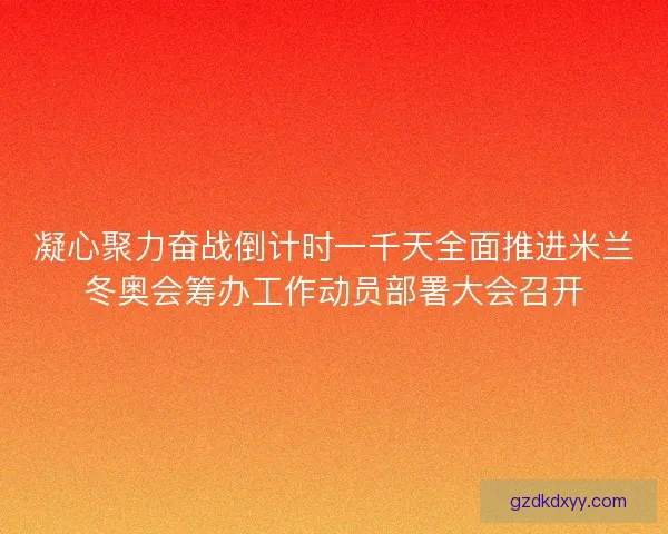 凝心聚力奋战倒计时一千天全面推进米兰冬奥会筹办工作动员部署大会召开 凝心聚力奋战倒计时一千天全面推进米兰冬奥会筹办工作动员部署大会召开